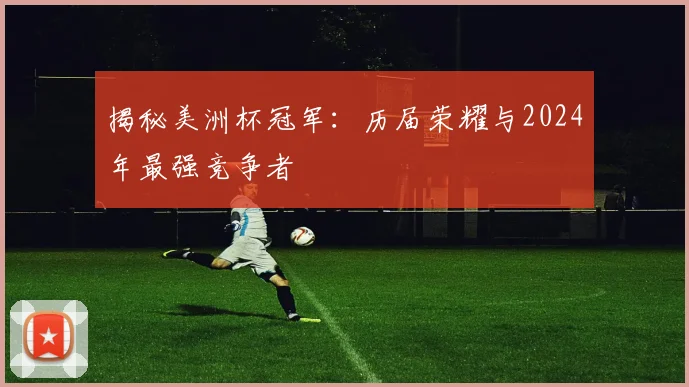 揭秘美洲杯冠军：历届荣耀与2024年最强竞争者