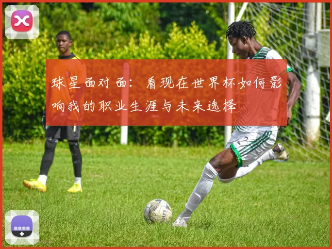 球星面对面：看现在世界杯如何影响我的职业生涯与未来选择